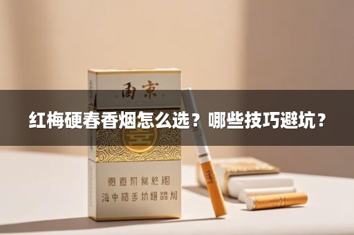 红梅硬春香烟怎么选?哪些技巧避坑?
